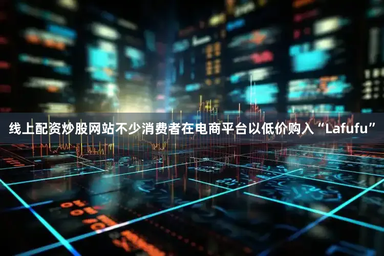 线上配资炒股网站不少消费者在电商平台以低价购入“Lafufu”