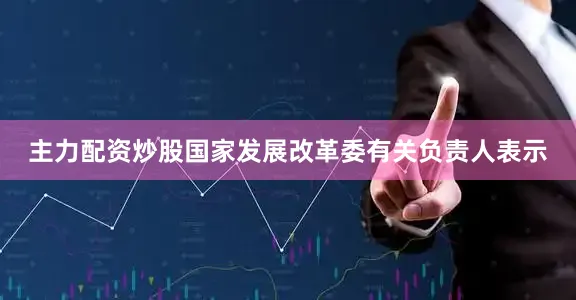 主力配资炒股　　国家发展改革委有关负责人表示