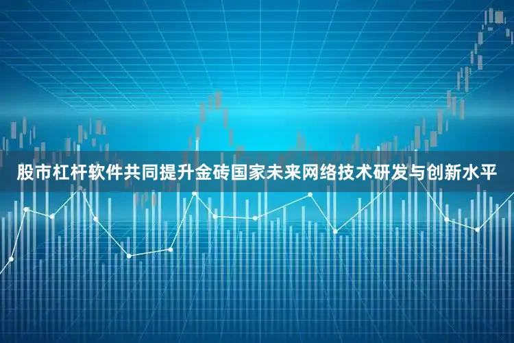 股市杠杆软件共同提升金砖国家未来网络技术研发与创新水平