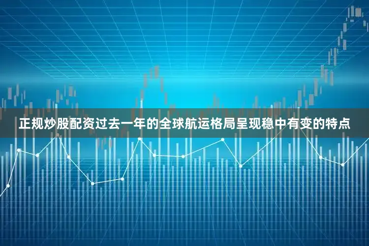 正规炒股配资过去一年的全球航运格局呈现稳中有变的特点