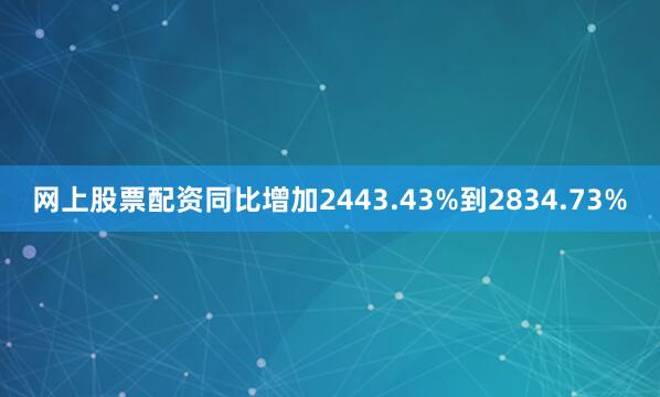 网上股票配资同比增加2443.43%到2834.73%