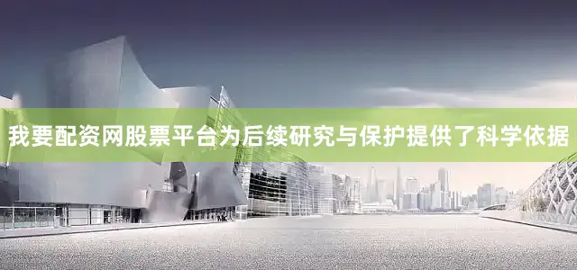 我要配资网股票平台为后续研究与保护提供了科学依据