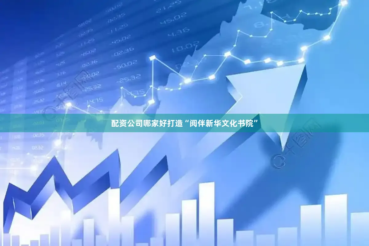 配资公司哪家好打造“阅伴新华文化书院”