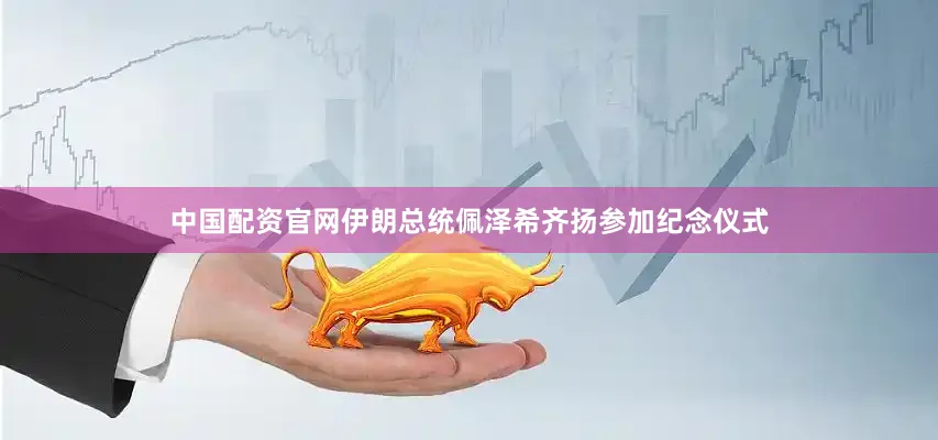 中国配资官网伊朗总统佩泽希齐扬参加纪念仪式