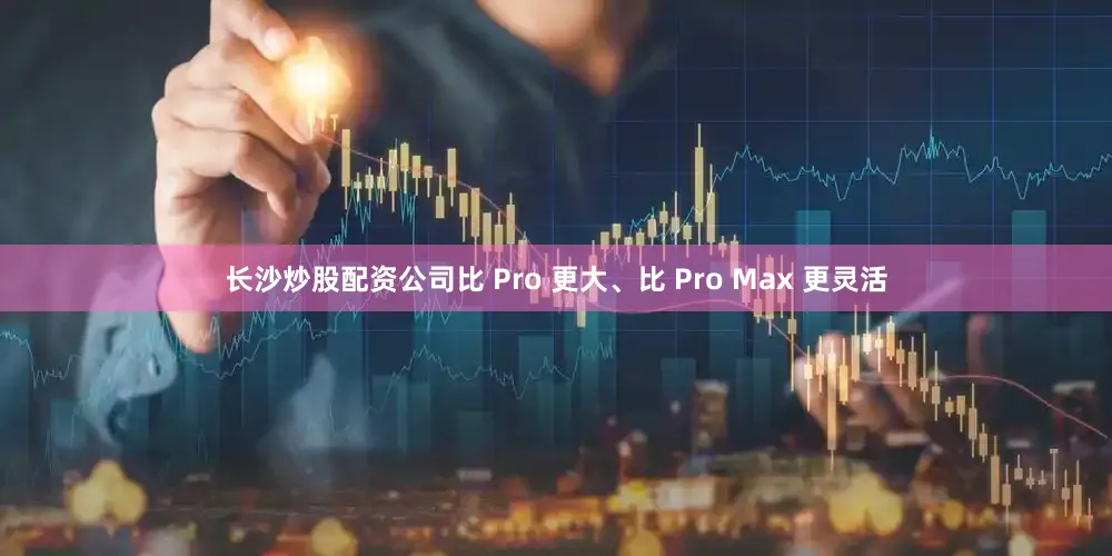 长沙炒股配资公司比 Pro 更大、比 Pro Max 更灵活