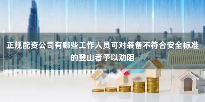 正规配资公司有哪些工作人员可对装备不符合安全标准的登山者予以劝阻