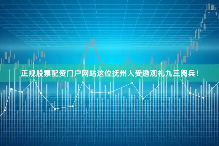正规股票配资门户网站这位抚州人受邀观礼九三阅兵！