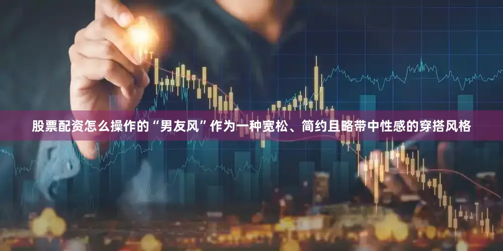 股票配资怎么操作的“男友风”作为一种宽松、简约且略带中性感的穿搭风格