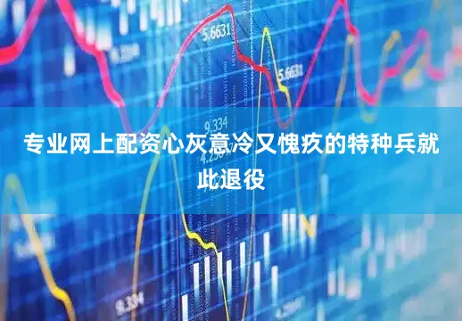 专业网上配资心灰意冷又愧疚的特种兵就此退役
