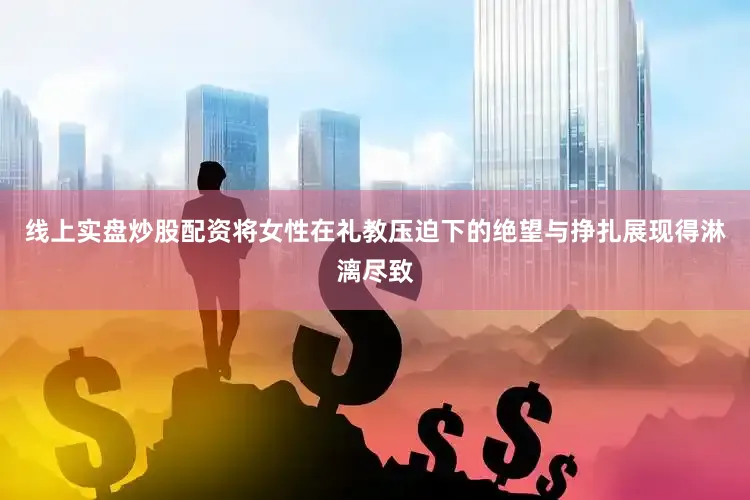 线上实盘炒股配资将女性在礼教压迫下的绝望与挣扎展现得淋漓尽致