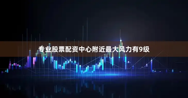 专业股票配资中心附近最大风力有9级