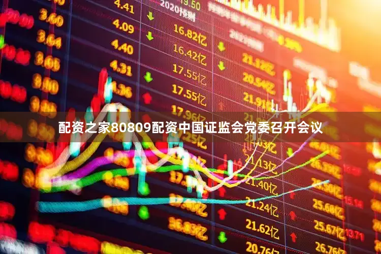 配资之家80809配资中国证监会党委召开会议