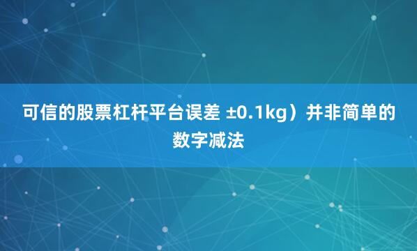 可信的股票杠杆平台误差 ±0.1kg）并非简单的数字减法