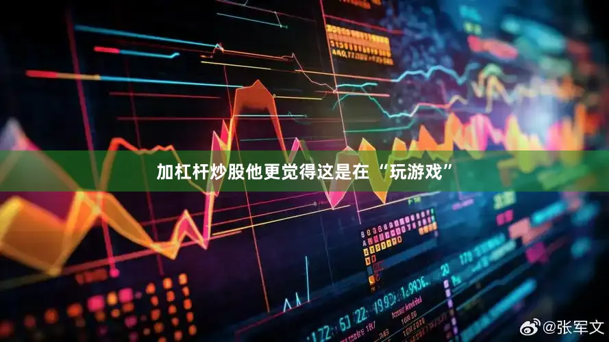 加杠杆炒股他更觉得这是在 “玩游戏”