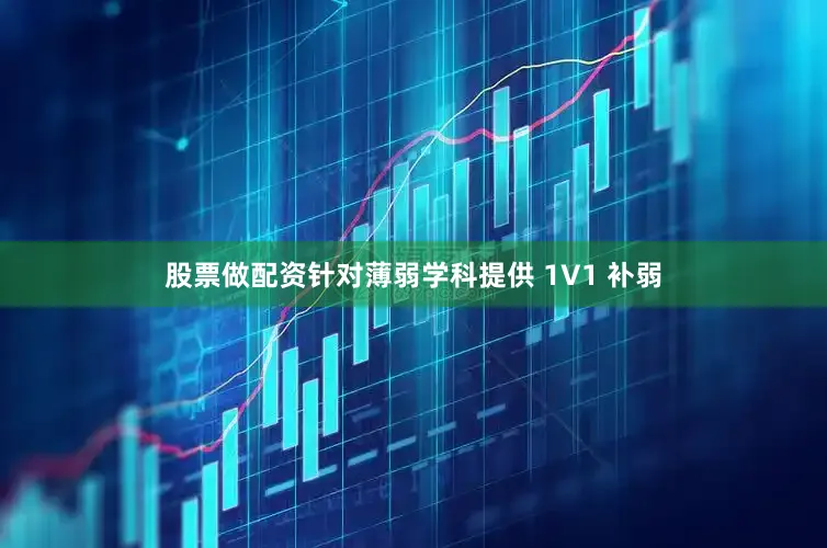 股票做配资针对薄弱学科提供 1V1 补弱