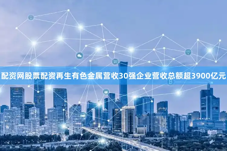 配资网股票配资再生有色金属营收30强企业营收总额超3900亿元