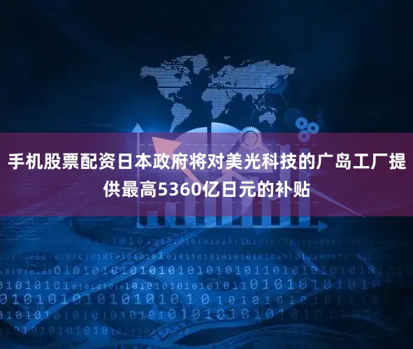 手机股票配资日本政府将对美光科技的广岛工厂提供最高5360亿日元的补贴