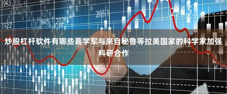 炒股杠杆软件有哪些葛学军与来自秘鲁等拉美国家的科学家加强科研合作